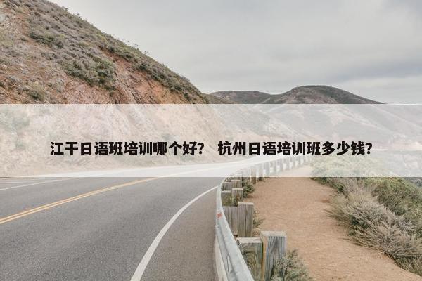 江干日语班培训哪个好？ 杭州日语培训班多少钱？