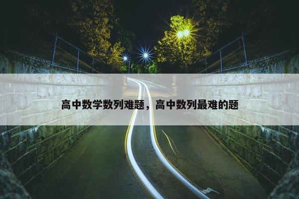 高中数学数列难题，高中数列最难的题