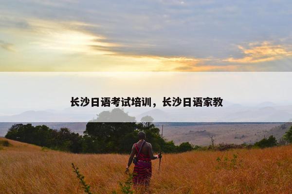 长沙日语考试培训，长沙日语家教
