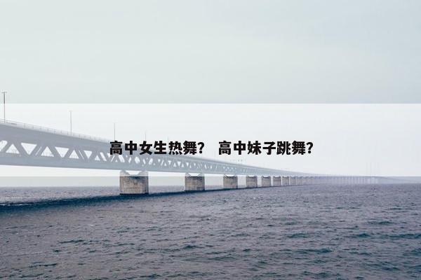 高中女生热舞？ 高中妹子跳舞？