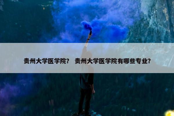 贵州大学医学院？ 贵州大学医学院有哪些专业？