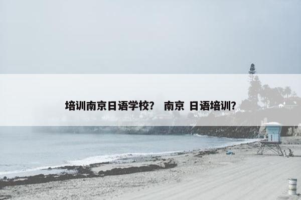 培训南京日语学校？ 南京 日语培训？