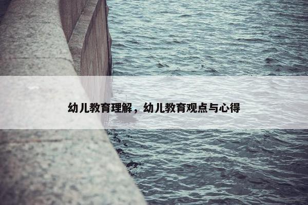 幼儿教育理解，幼儿教育观点与心得