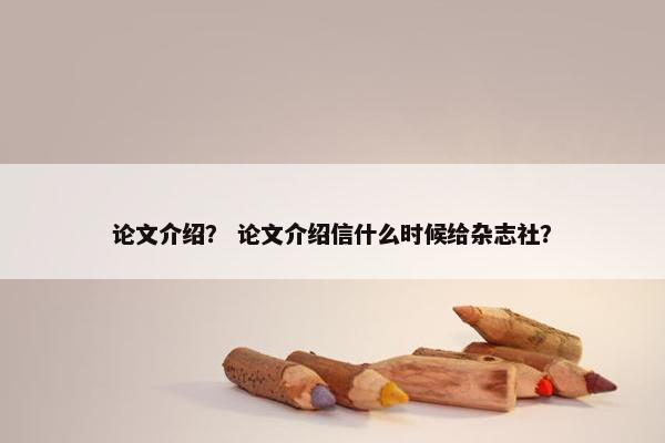 论文介绍？ 论文介绍信什么时候给杂志社？