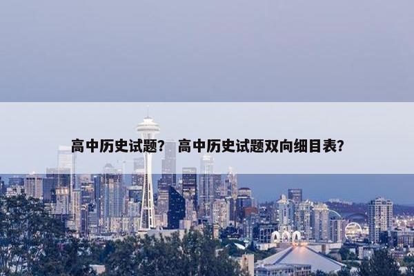 高中历史试题？ 高中历史试题双向细目表？