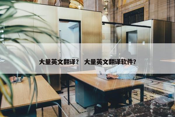 大量英文翻译？ 大量英文翻译软件？