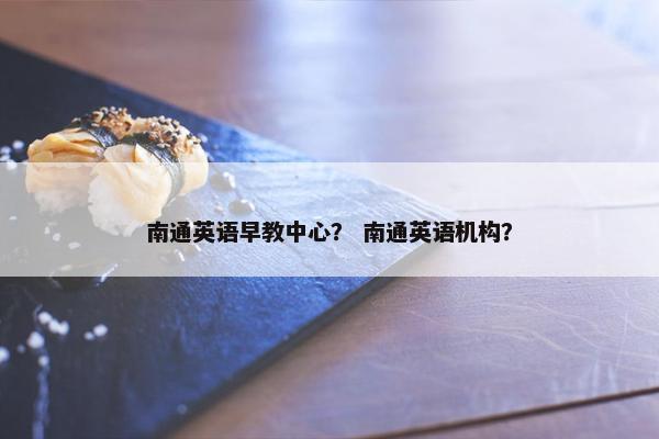 南通英语早教中心？ 南通英语机构？