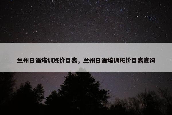 兰州日语培训班价目表，兰州日语培训班价目表查询