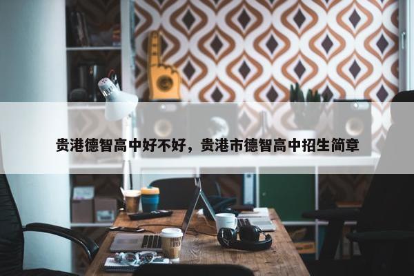 贵港德智高中好不好，贵港市德智高中招生简章