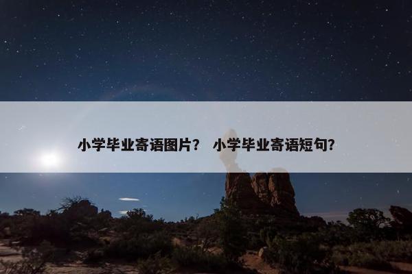 小学毕业寄语图片？ 小学毕业寄语短句？