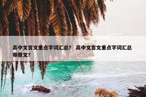 高中文言文重点字词汇总？ 高中文言文重点字词汇总 带原文？