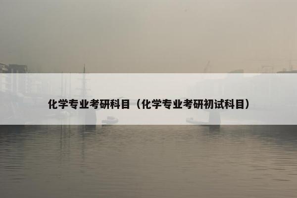 化学专业考研科目（化学专业考研初试科目）