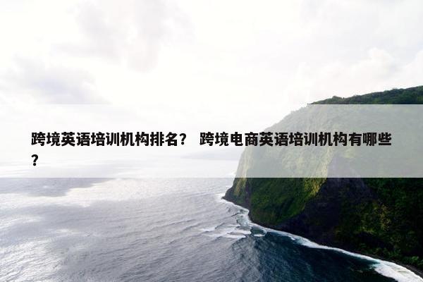 跨境英语培训机构排名？ 跨境电商英语培训机构有哪些？