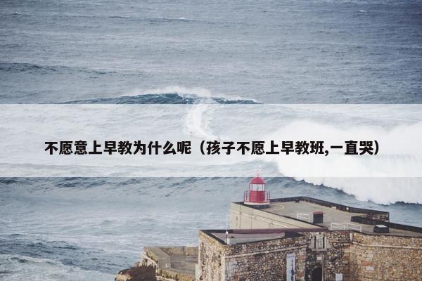 不愿意上早教为什么呢（孩子不愿上早教班,一直哭）