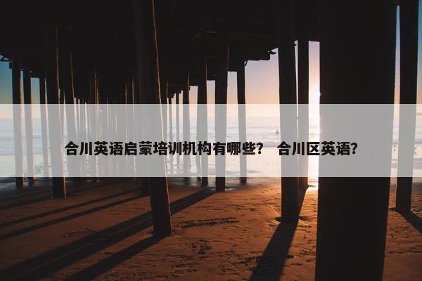 合川英语启蒙培训机构有哪些？ 合川区英语？