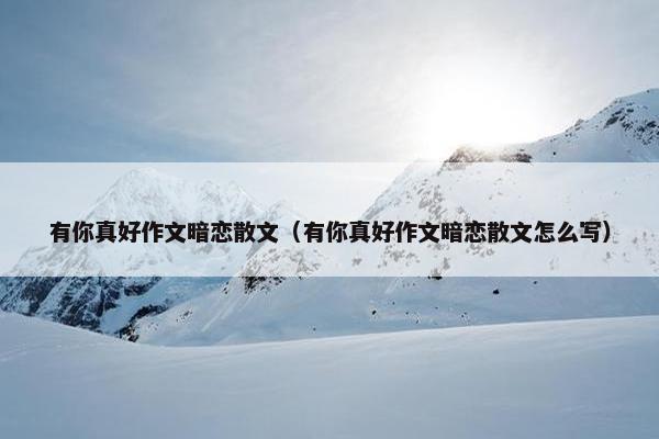 有你真好作文暗恋散文（有你真好作文暗恋散文怎么写）