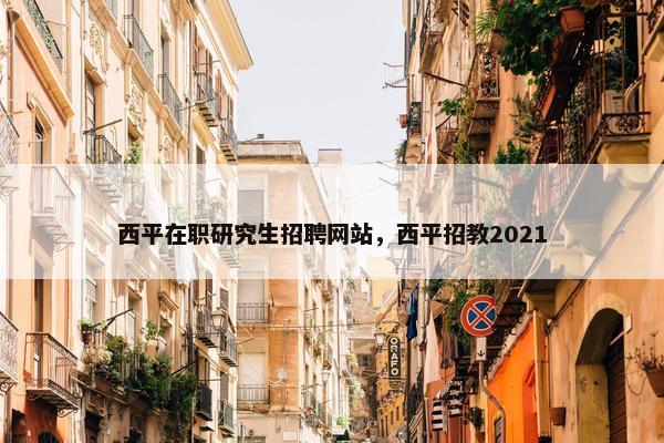 西平在职研究生招聘网站，西平招教2021