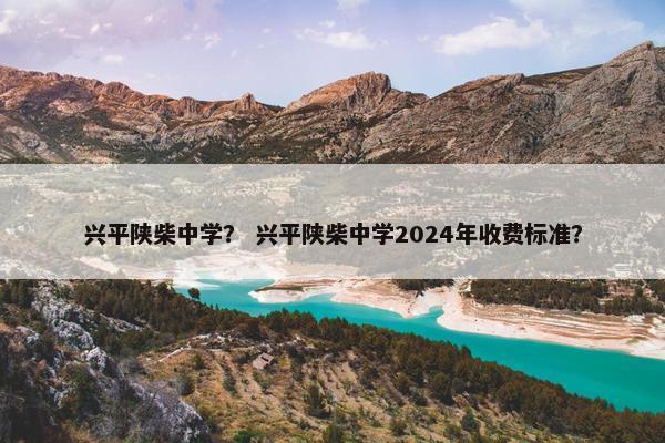 兴平陕柴中学？ 兴平陕柴中学2024年收费标准？