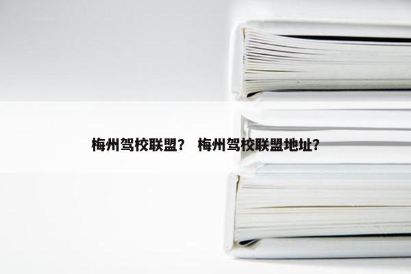 梅州驾校联盟？ 梅州驾校联盟地址？