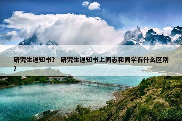 研究生通知书？ 研究生通知书上同志和同学有什么区别？