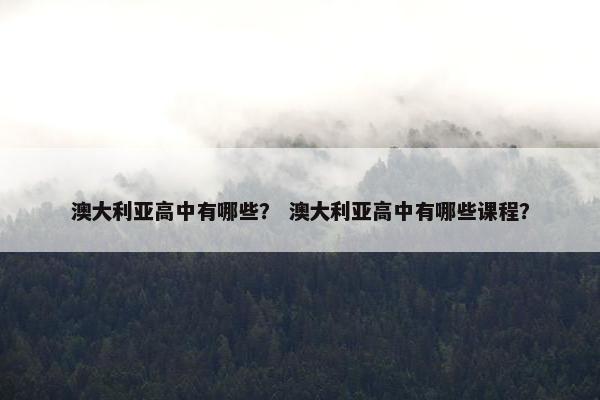 澳大利亚高中有哪些？ 澳大利亚高中有哪些课程？