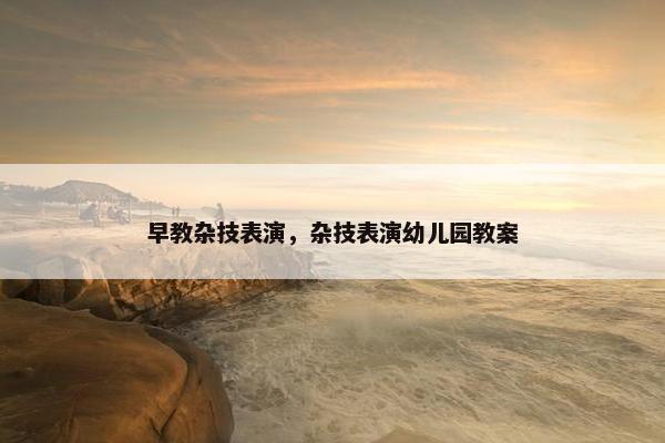 早教杂技表演，杂技表演幼儿园教案