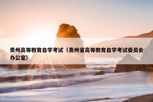 贵州高等教育自学考试（贵州省高等教育自学考试委员会办公室）