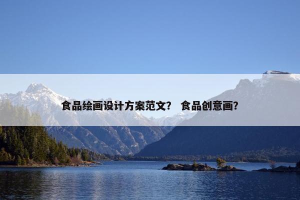 食品绘画设计方案范文？ 食品创意画？