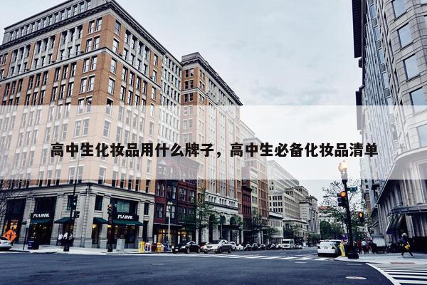 高中生化妆品用什么牌子，高中生必备化妆品清单