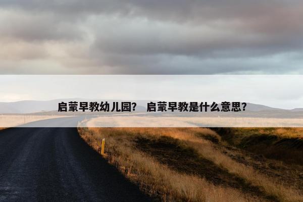 启蒙早教幼儿园？ 启蒙早教是什么意思？