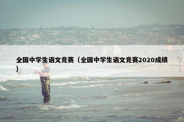 全国中学生语文竞赛（全国中学生语文竞赛2020成绩）