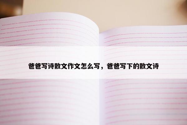 爸爸写诗散文作文怎么写，爸爸写下的散文诗