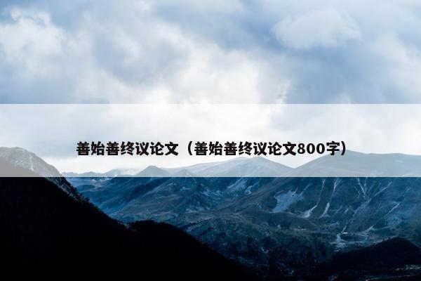 善始善终议论文（善始善终议论文800字）