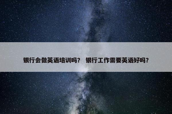 银行会做英语培训吗？ 银行工作需要英语好吗？