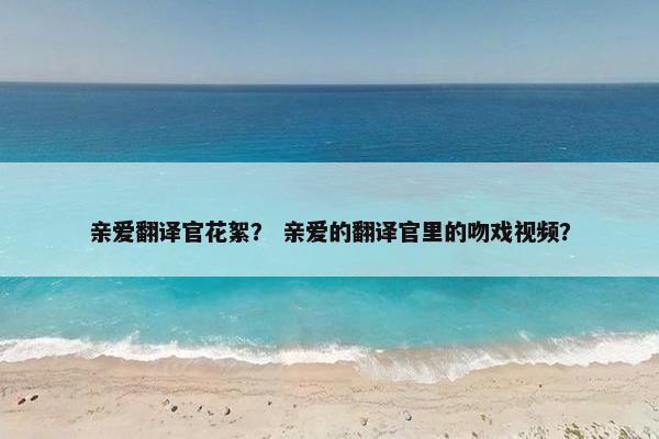 亲爱翻译官花絮？ 亲爱的翻译官里的吻戏视频？