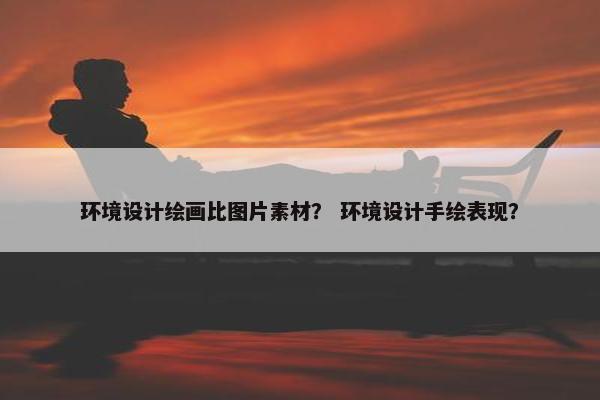 环境设计绘画比图片素材？ 环境设计手绘表现？