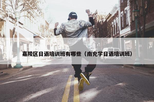 嘉陵区日语培训班有哪些（南充学日语培训班）