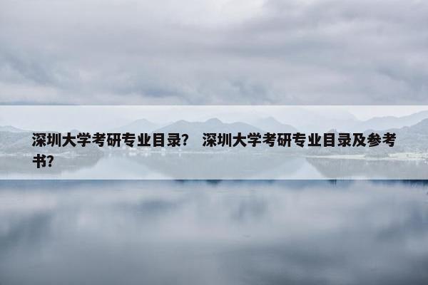 深圳大学考研专业目录？ 深圳大学考研专业目录及参考书？