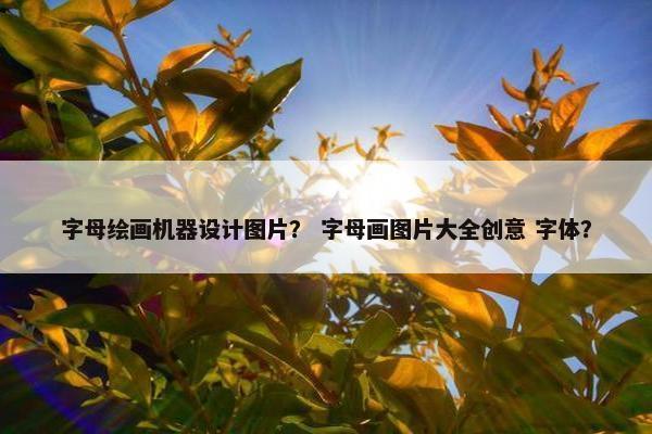 字母绘画机器设计图片？ 字母画图片大全创意 字体？