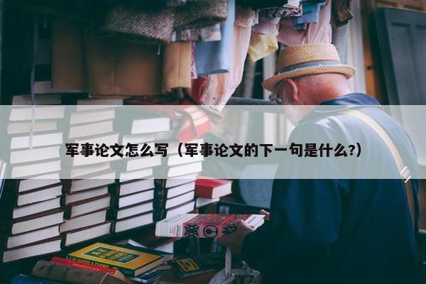 军事论文怎么写（军事论文的下一句是什么?）