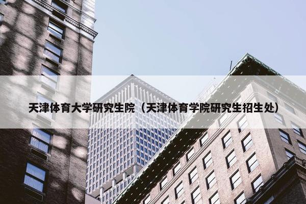天津体育大学研究生院（天津体育学院研究生招生处）