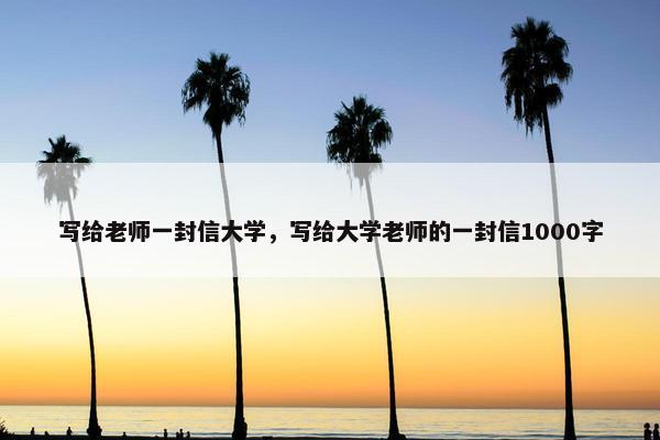 写给老师一封信大学，写给大学老师的一封信1000字