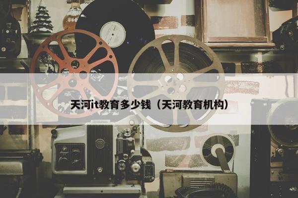 天河it教育多少钱（天河教育机构）