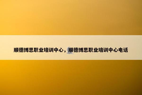 顺德博思职业培训中心，顺德博思职业培训中心电话
