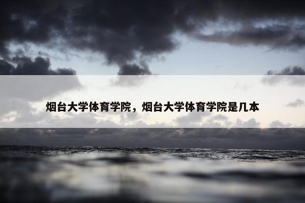 烟台大学体育学院，烟台大学体育学院是几本