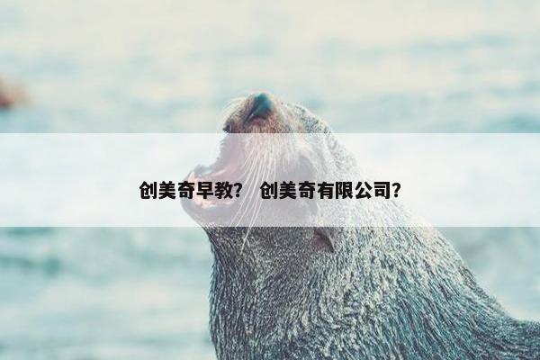 创美奇早教？ 创美奇有限公司？