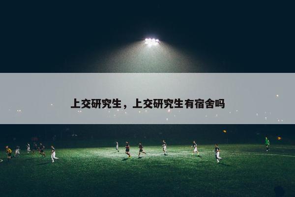 上交研究生，上交研究生有宿舍吗