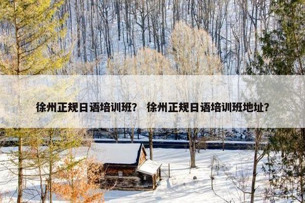 徐州正规日语培训班？ 徐州正规日语培训班地址？