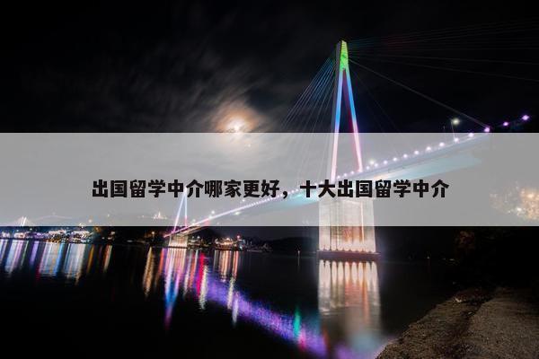 出国留学中介哪家更好，十大出国留学中介