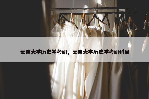 云南大学历史学考研，云南大学历史学考研科目